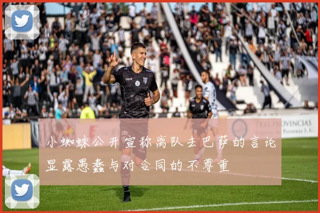 小蜘蛛公开宣称离队去巴萨的言论显露愚蠢与对合同的不尊重
