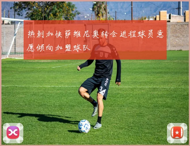 热刺加快萨维尼奥转会进程球员意愿倾向加盟球队