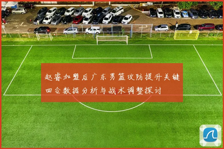 赵睿加盟后广东男篮攻防提升关键回合数据分析与战术调整探讨