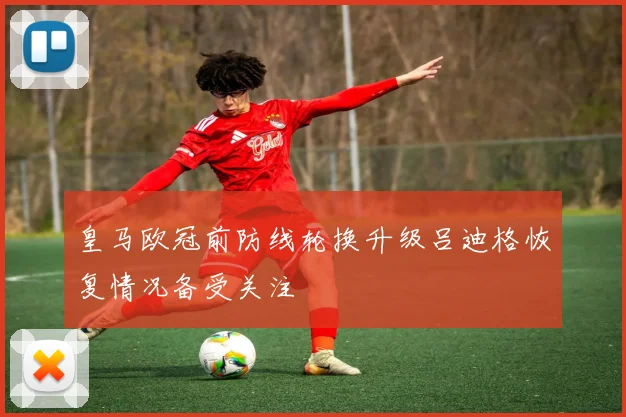 皇马欧冠前防线轮换升级吕迪格恢复情况备受关注