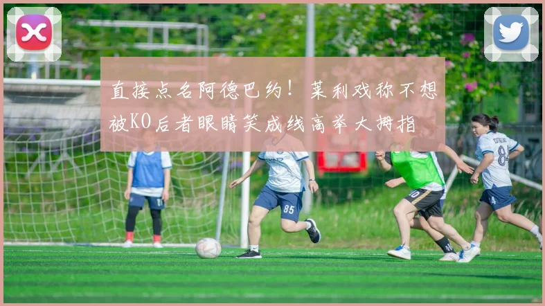 直接点名阿德巴约！莱利戏称不想被KO后者眼睛笑成线高举大拇指