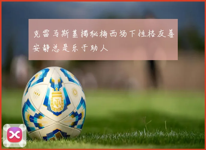 克雷马斯基揭秘梅西场下性格友善安静总是乐于助人
